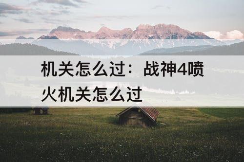 机关怎么过：战神4喷火机关怎么过