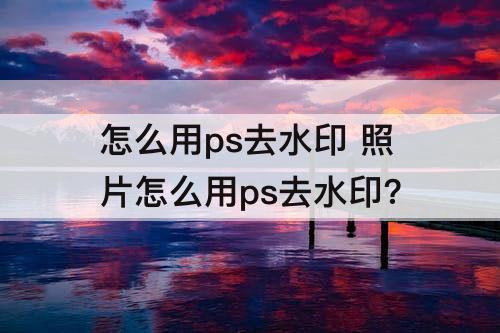 怎么用ps去水印 照片怎么用ps去水印?