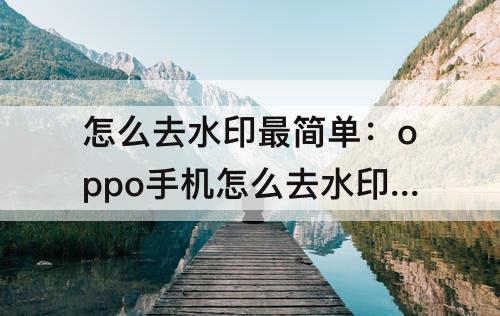 怎么去水印最简单：oppo手机怎么去水印最简单