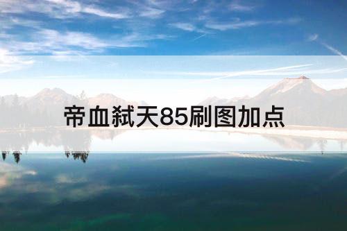 帝血弑天85刷图加点