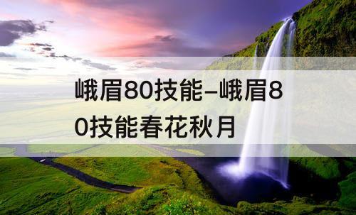 峨眉80技能-峨眉80技能春花秋月