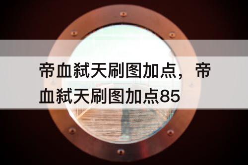 帝血弑天刷图加点，帝血弑天刷图加点85