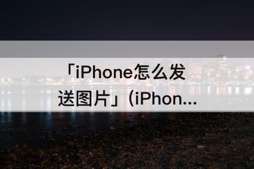 「iPhone怎么发送图片」(iPhone怎么发送图片到iPad)