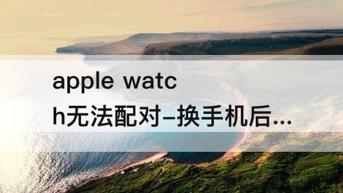 apple watch无法配对-换手机后apple watch无法配对