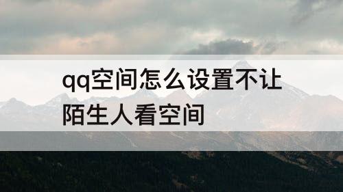 qq空间怎么设置不让陌生人看空间