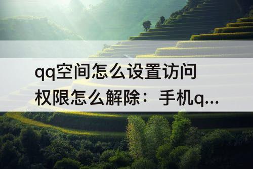qq空间怎么设置访问权限怎么解除：手机qq空间怎么设置访问权限怎么解除