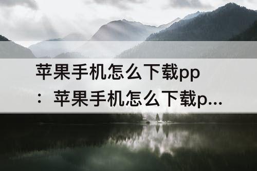 苹果手机怎么下载pp：苹果手机怎么下载pp助手正版视频