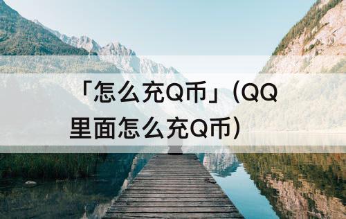 「怎么充Q币」(QQ里面怎么充Q币)