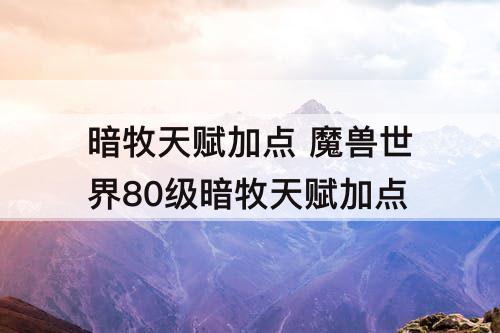 暗牧天赋加点 魔兽世界80级暗牧天赋加点