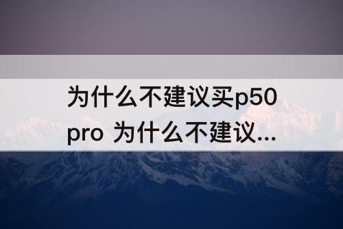 为什么不建议买p50pro 为什么不建议买p50pro512