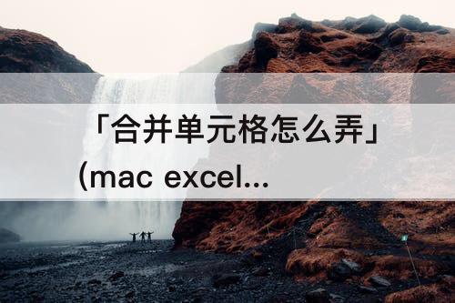 「合并单元格怎么弄」(mac excel合并单元格怎么弄)