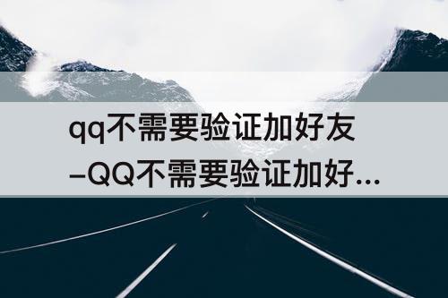 qq不需要验证加好友-QQ不需要验证加好友是单向好友吗