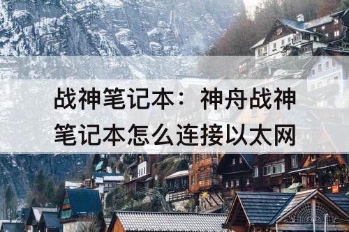 战神笔记本：神舟战神笔记本怎么连接以太网