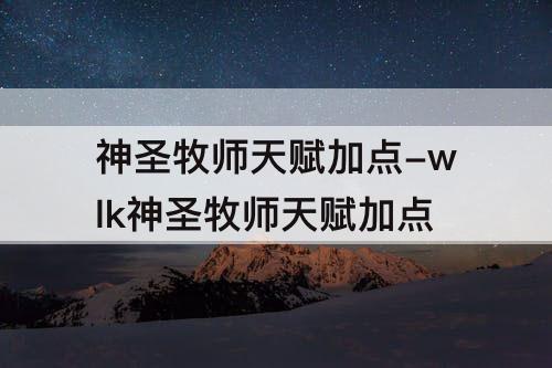 神圣牧师天赋加点-wlk神圣牧师天赋加点