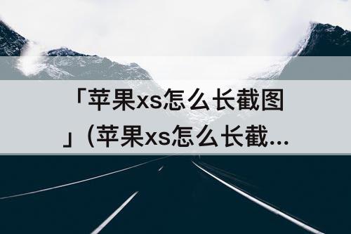 「苹果xs怎么长截图」(苹果xs怎么长截图怎么截图)