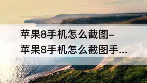苹果8手机怎么截图-苹果8手机怎么截图手机屏幕