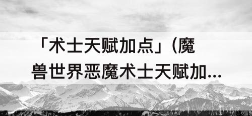 「术士天赋加点」(魔兽世界恶魔术士天赋加点)