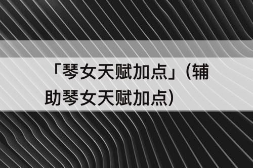 「琴女天赋加点」(辅助琴女天赋加点)