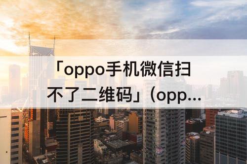「oppo手机微信扫不了二维码」(oppo手机微信扫不了二维码怎么回事)
