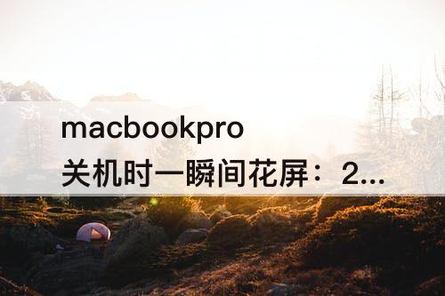 macbookpro关机时一瞬间花屏：20款macbookpro关机时一瞬间花屏