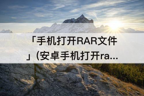 「手机打开RAR文件」(安卓手机打开rar文件的软件)