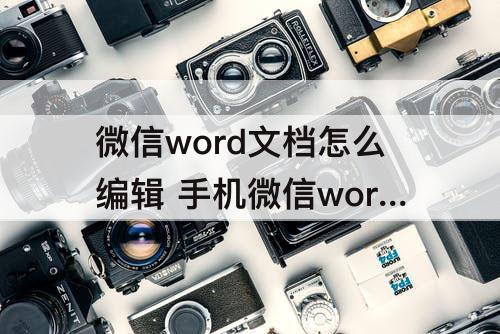 微信word文档怎么编辑 手机微信word文档怎么编辑