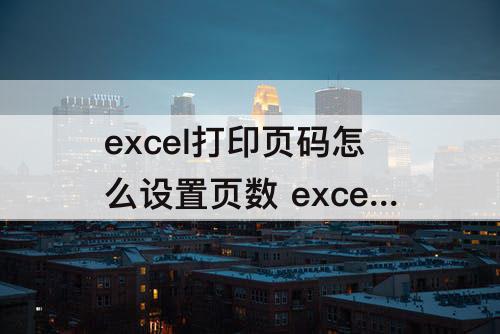 excel打印页码怎么设置页数 excel打印页码怎么设置页数顺序