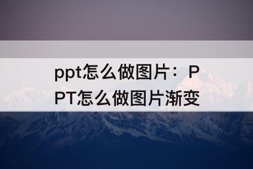 ppt怎么做图片：PPT怎么做图片渐变