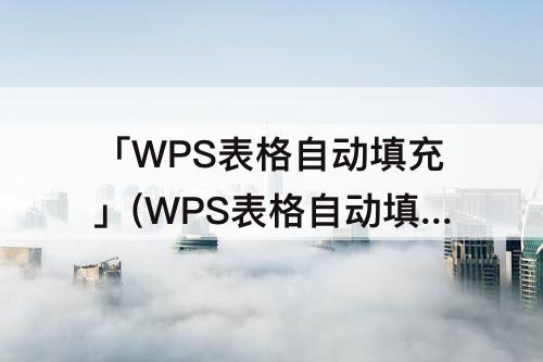 「WPS表格自动填充」(WPS表格自动填充颜色)