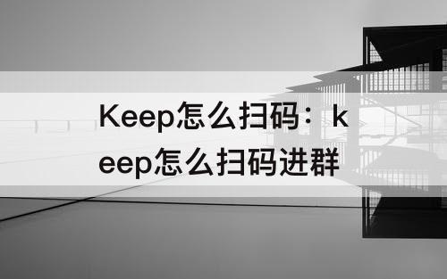 Keep怎么扫码：keep怎么扫码进群