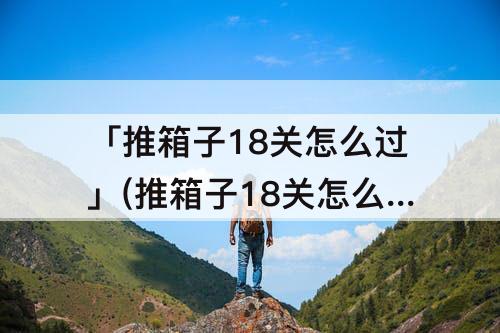 「推箱子18关怎么过」(推箱子18关怎么过攻略教程)