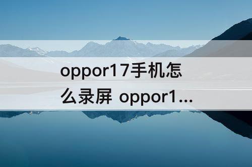 oppor17手机怎么录屏 oppor17手机怎么录屏幕视频