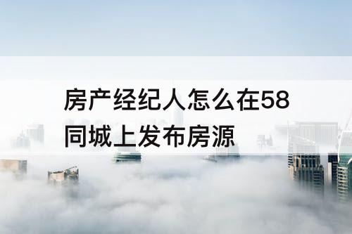 房产经纪人怎么在58同城上发布房源