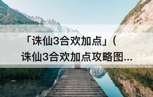 「诛仙3合欢加点」(诛仙3合欢加点攻略图)
