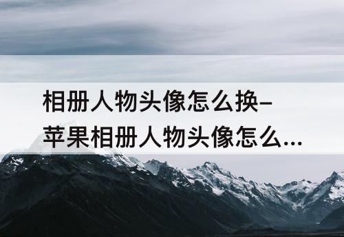 相册人物头像怎么换-苹果相册人物头像怎么换