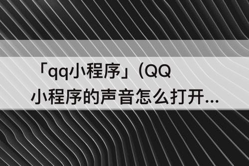 「qq小程序」(QQ小程序的声音怎么打开)