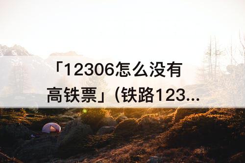 「12306怎么没有高铁票」(铁路12306怎么没有高铁票)