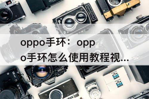 oppo手环：oppo手环怎么使用教程视频
