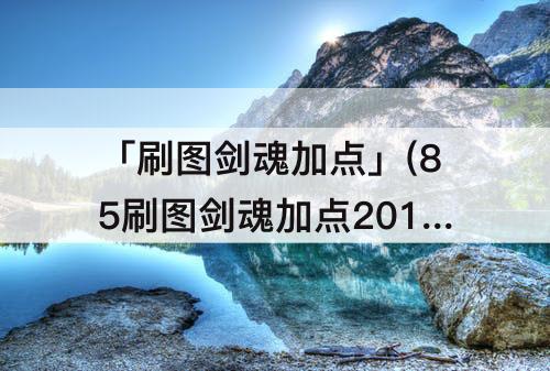 「刷图剑魂加点」(85刷图剑魂加点2015)