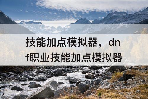 技能加点模拟器，dnf职业技能加点模拟器
