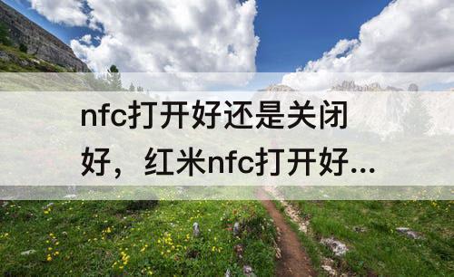 nfc打开好还是关闭好，红米nfc打开好还是关闭好