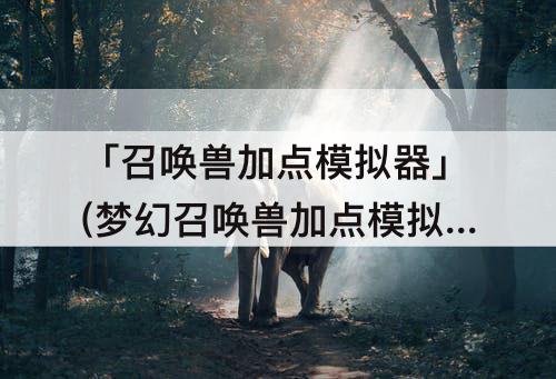 「召唤兽加点模拟器」(梦幻召唤兽加点模拟器)