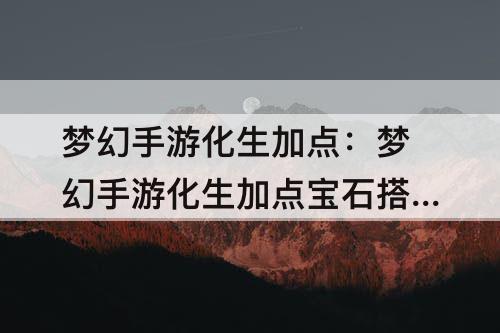 梦幻手游化生加点：梦幻手游化生加点宝石搭配