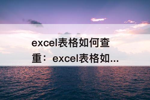 excel表格如何查重：excel表格如何查重并删除