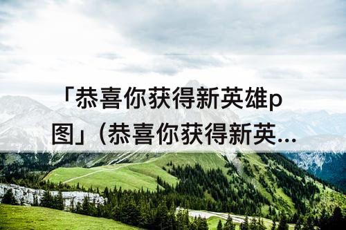 「恭喜你获得新英雄p图」(恭喜你获得新英雄p图素材)
