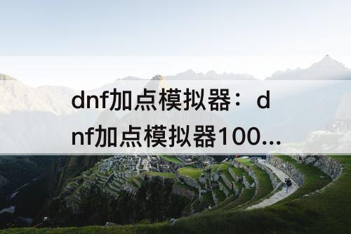 dnf加点模拟器：dnf加点模拟器100级多玩