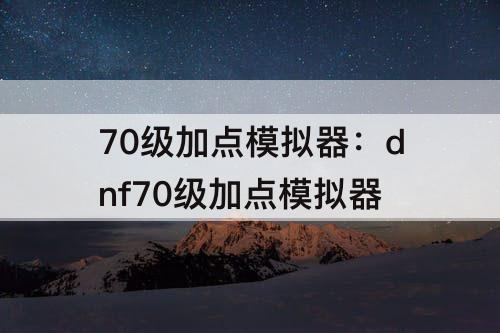 70级加点模拟器：dnf70级加点模拟器