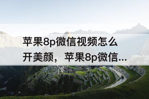 苹果8p微信视频怎么开美颜，苹果8p微信视频怎么开美颜软件