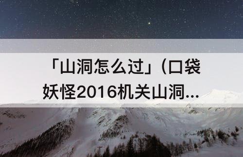 「山洞怎么过」(口袋妖怪2016机关山洞怎么过)