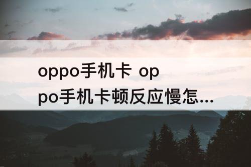 oppo手机卡 oppo手机卡顿反应慢怎么解决视频